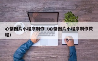长春心情图片小程序制作（心情图片小程序制作教程）
