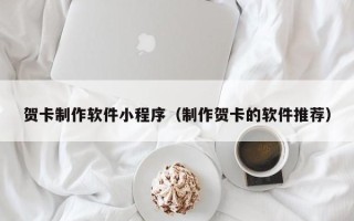 长春贺卡制作软件小程序（制作贺卡的软件推荐）