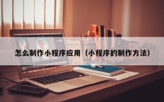 长春怎么制作小程序应用（小程序的制作方法）