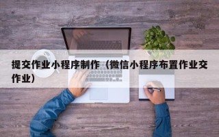 长春提交作业小程序制作（微信小程序布置作业交作业）