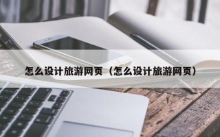 长春怎么设计旅游网页（怎么设计旅游网页）