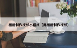长春相册制作视频小程序（用相册制作视频）