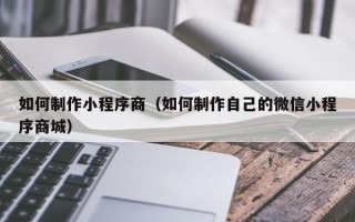 长春如何制作小程序商（如何制作自己的微信小程序商城）