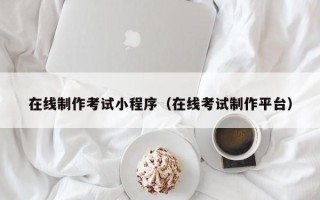 长春在线制作考试小程序（在线考试制作平台）